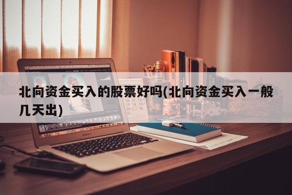 北向资金买入的股票好吗(北向资金买入一般几天出)
