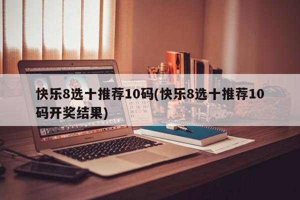 快乐8选十推荐10码(快乐8选十推荐10码开奖结果)