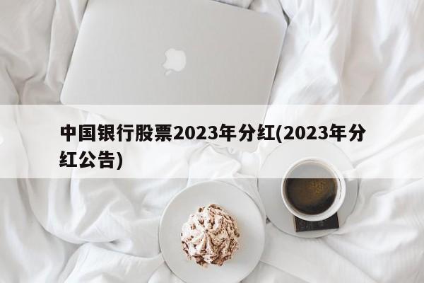 中国银行股票2023年分红(2023年分红公告)