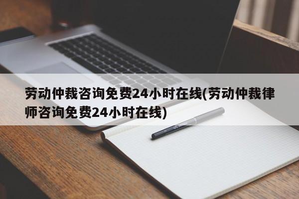 劳动仲裁咨询免费24小时在线(劳动仲裁律师咨询免费24小时在线)