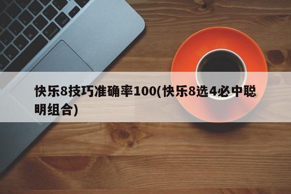 快乐8技巧准确率100(快乐8选4必中聪明组合)