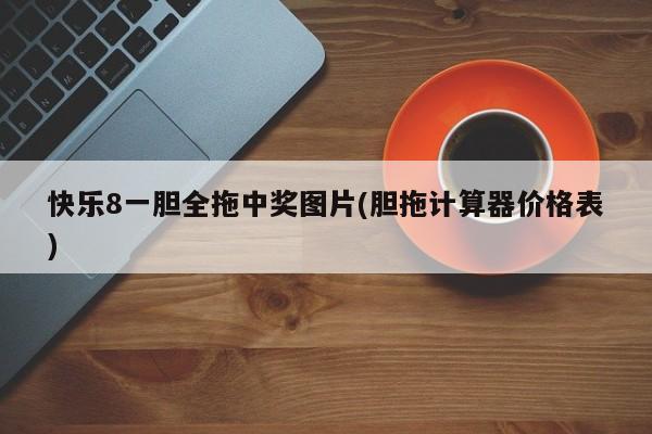 快乐8一胆全拖中奖图片(胆拖计算器价格表)