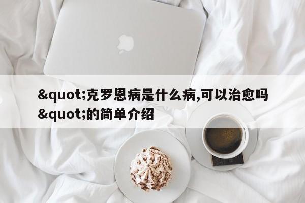 &quot;克罗恩病是什么病,可以治愈吗&quot;的简单介绍