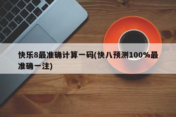 快乐8最准确计算一码(快八预测100%最准确一注)