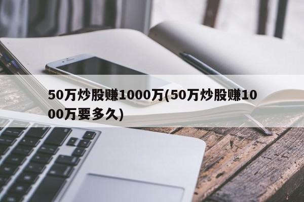 50万炒股赚1000万(50万炒股赚1000万要多久)
