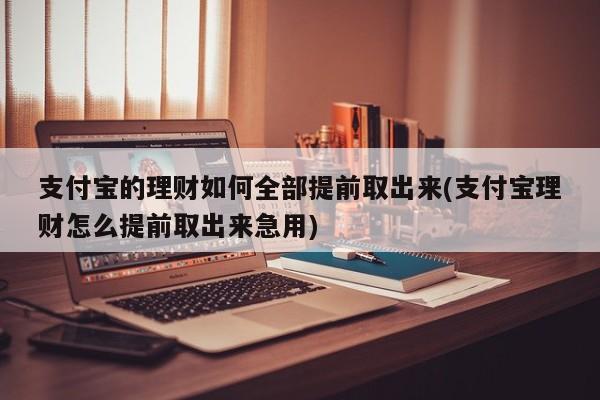 支付宝的理财如何全部提前取出来(支付宝理财怎么提前取出来急用)