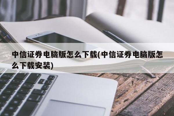 中信证券电脑版怎么下载(中信证券电脑版怎么下载安装)