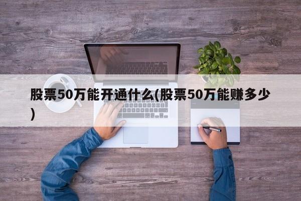 股票50万能开通什么(股票50万能赚多少)