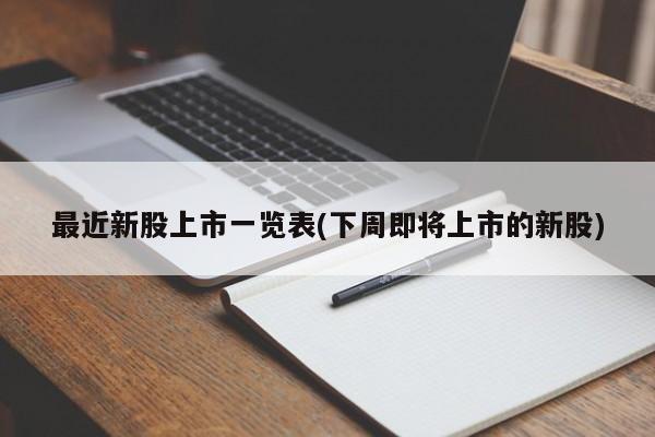 最近新股上市一览表(下周即将上市的新股)