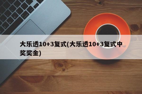 大乐透10+3复式(大乐透10+3复式中奖奖金)