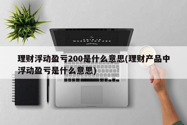 理财浮动盈亏200是什么意思(理财产品中浮动盈亏是什么意思)