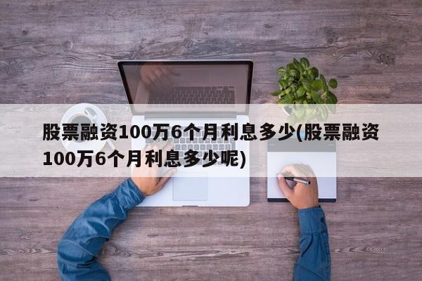 股票融资100万6个月利息多少(股票融资100万6个月利息多少呢)