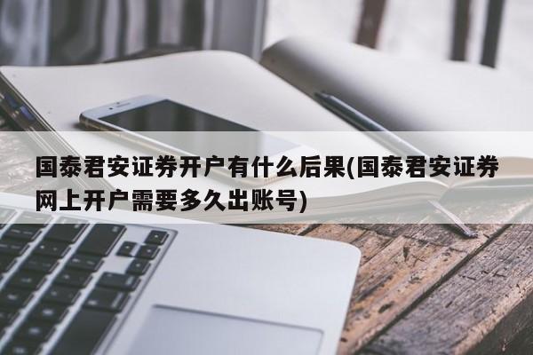 国泰君安证券开户有什么后果(国泰君安证券网上开户需要多久出账号)