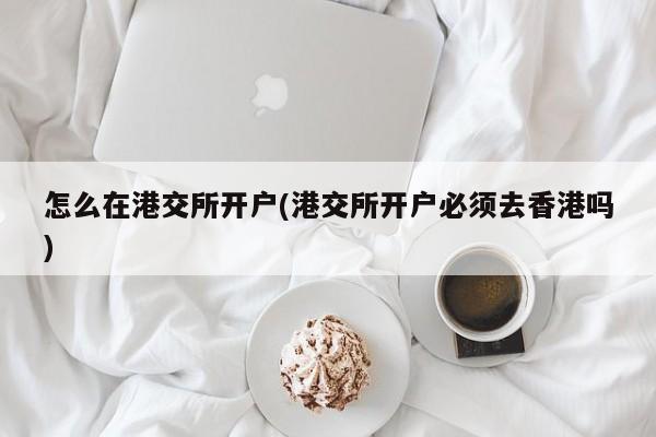 怎么在港交所开户(港交所开户必须去香港吗)