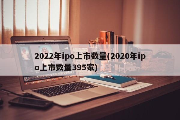 2022年ipo上市数量(2020年ipo上市数量395家)
