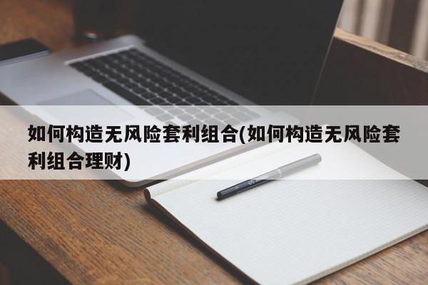 如何构造无风险套利组合(如何构造无风险套利组合理财)