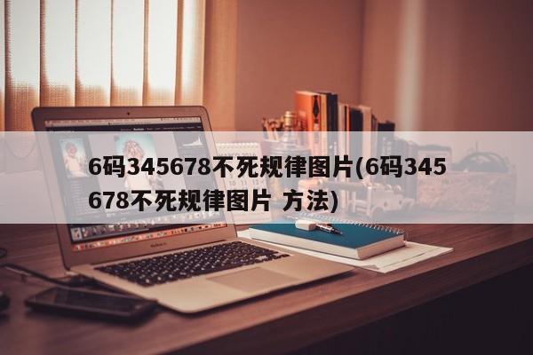6码345678不死规律图片(6码345678不死规律图片 方法)