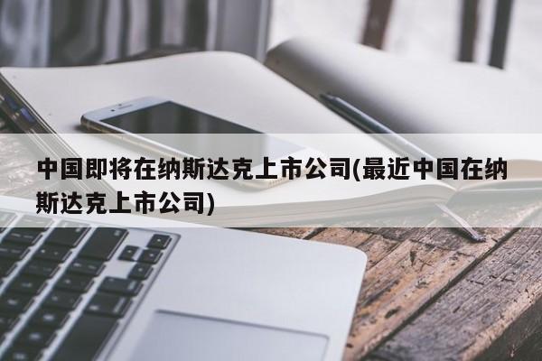 中国即将在纳斯达克上市公司(最近中国在纳斯达克上市公司)