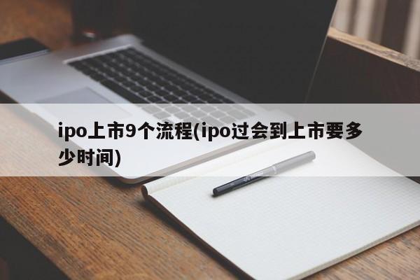 ipo上市9个流程(ipo过会到上市要多少时间)