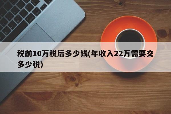 税前10万税后多少钱(年收入22万需要交多少税)