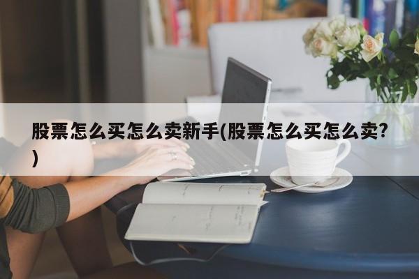 股票怎么买怎么卖新手(股票怎么买怎么卖?)