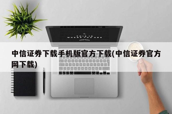 中信证券下载手机版官方下载(中信证券官方网下载)
