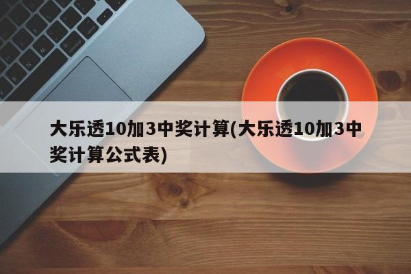 大乐透10加3中奖计算(大乐透10加3中奖计算公式表)