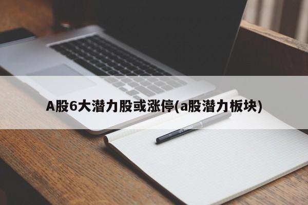 A股6大潜力股或涨停(a股潜力板块)