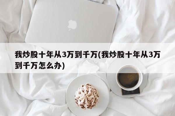我炒股十年从3万到千万(我炒股十年从3万到千万怎么办)