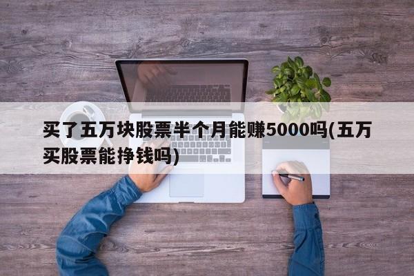 买了五万块股票半个月能赚5000吗(五万买股票能挣钱吗)