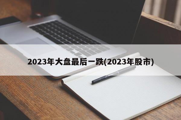 2023年大盘最后一跌(2023年股市)