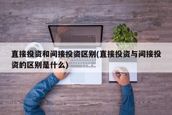 直接投资和间接投资区别(直接投资与间接投资的区别是什么)