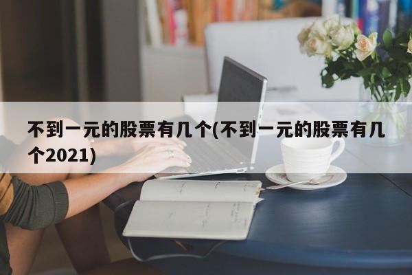 不到一元的股票有几个(不到一元的股票有几个2021)