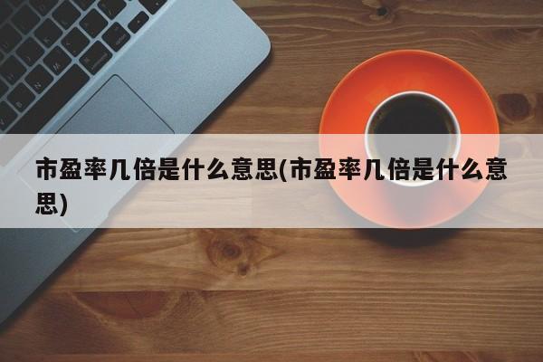 市盈率几倍是什么意思(市盈率几倍是什么意思)