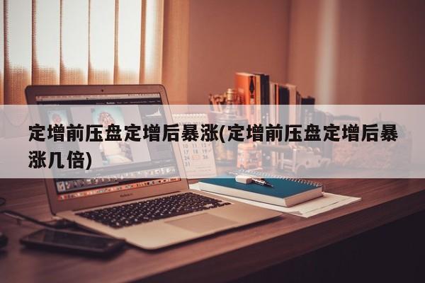 定增前压盘定增后暴涨(定增前压盘定增后暴涨几倍)