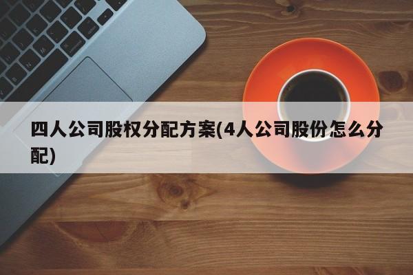 四人公司股权分配方案(4人公司股份怎么分配)