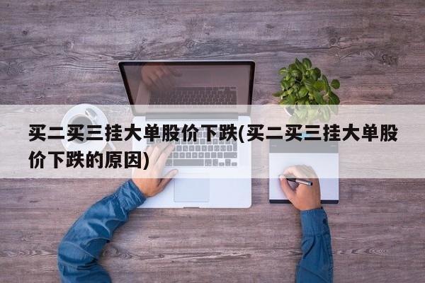 买二买三挂大单股价下跌(买二买三挂大单股价下跌的原因)