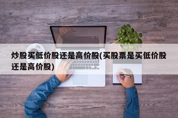 炒股买低价股还是高价股(买股票是买低价股还是高价股)