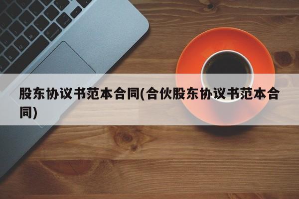 股东协议书范本合同(合伙股东协议书范本合同)