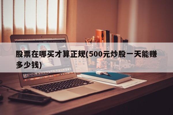 股票在哪买才算正规(500元炒股一天能赚多少钱)