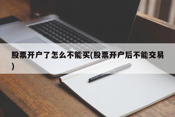 股票开户了怎么不能买(股票开户后不能交易)
