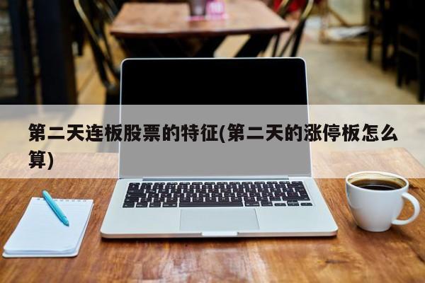 第二天连板股票的特征(第二天的涨停板怎么算)