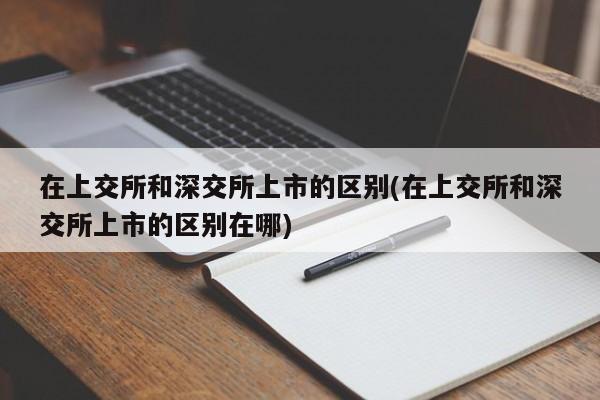 在上交所和深交所上市的区别(在上交所和深交所上市的区别在哪)