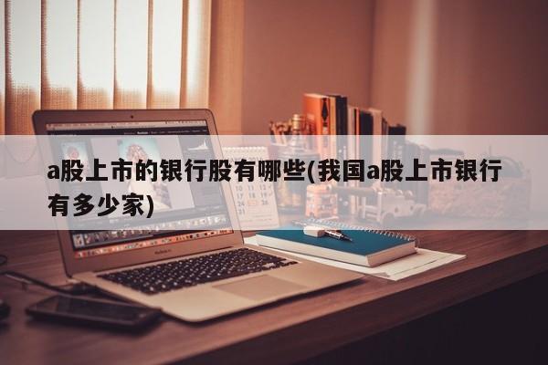 a股上市的银行股有哪些(我国a股上市银行有多少家)