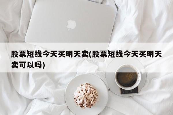 股票短线今天买明天卖(股票短线今天买明天卖可以吗)