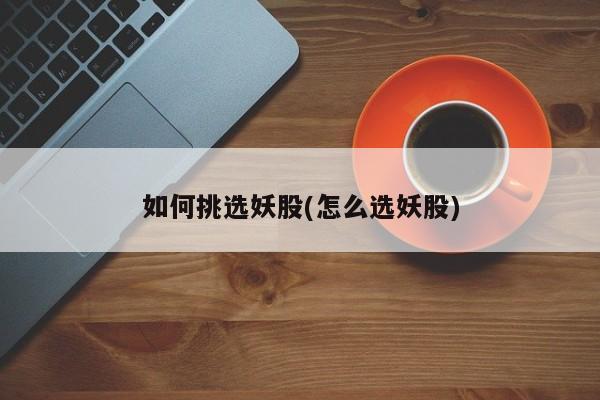 如何挑选妖股(怎么选妖股)