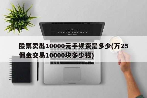 股票卖出10000元手续费是多少(万25佣金交易10000块多少钱)