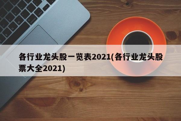 各行业龙头股一览表2021(各行业龙头股票大全2021)