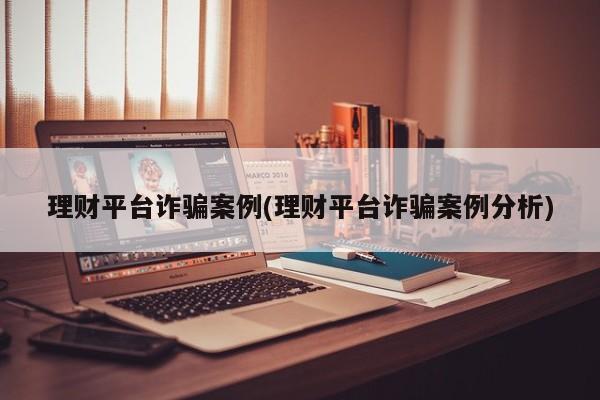 理财平台诈骗案例(理财平台诈骗案例分析)