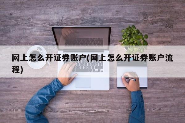 网上怎么开证券账户(网上怎么开证券账户流程)